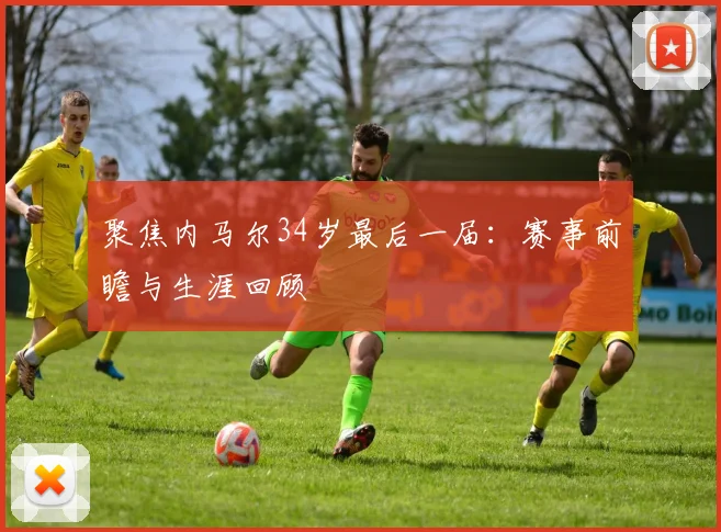聚焦内马尔34岁最后一届:赛事前瞻与生涯回顾