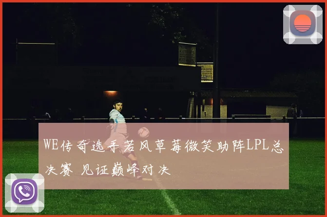 WE传奇选手若风草莓微笑助阵LPL总决赛 见证巅峰对决