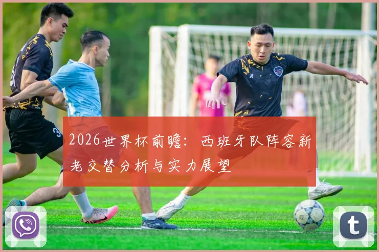 2026世界杯前瞻:西班牙队阵容新老交替分析与实力展望