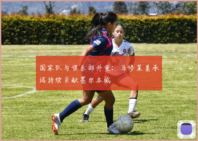 国家队与俱乐部并重：马修莱基承诺持续贡献墨尔本城