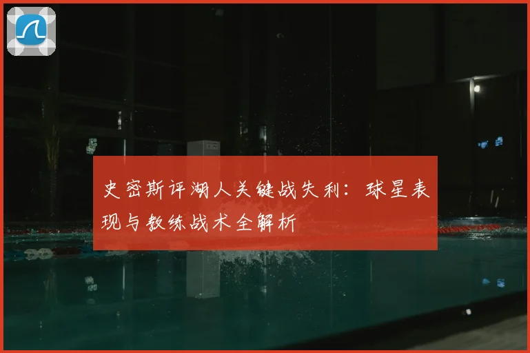 史密斯评湖人关键战失利：球星表现与教练战术全解析