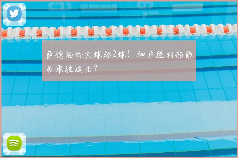 萨德场均失球超2球！神户胜利船能否乘胜追击？
