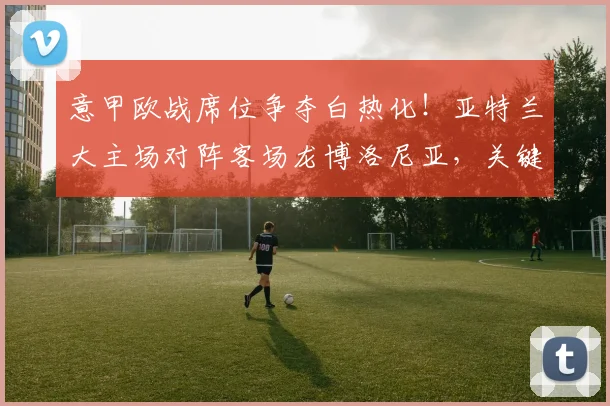 意甲欧战席位争夺白热化！亚特兰大主场对阵客场龙博洛尼亚，关键战役前瞻与战术解析