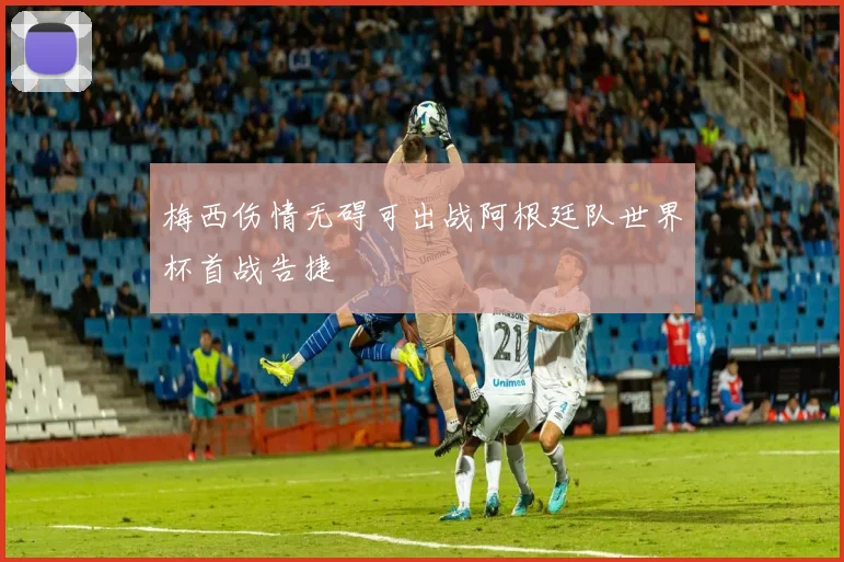 梅西伤情无碍可出战阿根廷队世界杯首战告捷