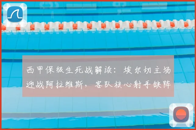 西甲保级生死战解读:埃尔切主场迎战阿拉维斯,客队核心射手缺阵影响几何?