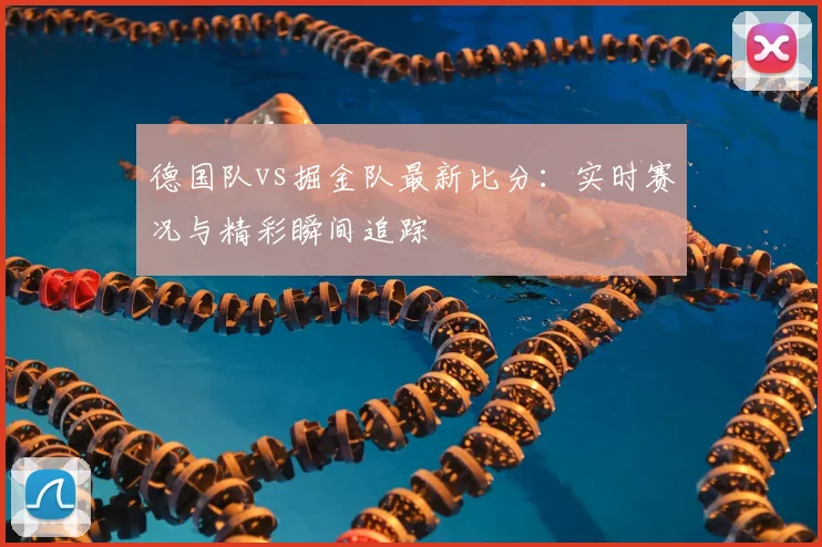 德国队vs掘金队最新比分:实时赛况与精彩瞬间追踪