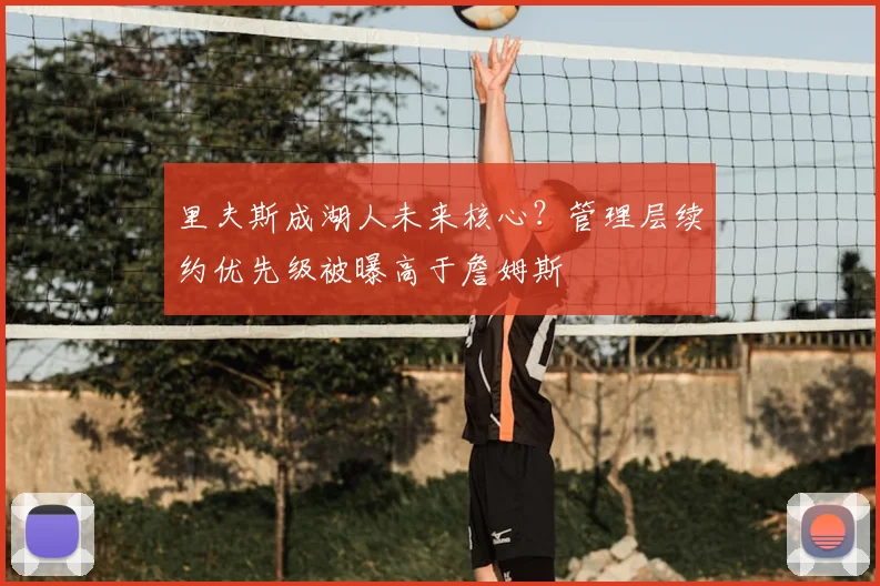 里夫斯成湖人未来核心？管理层续约优先级被曝高于詹姆斯