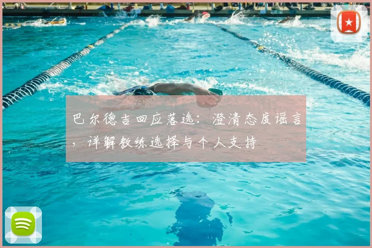 巴尔德吉回应落选:澄清态度谣言,详解教练选择与个人支持
