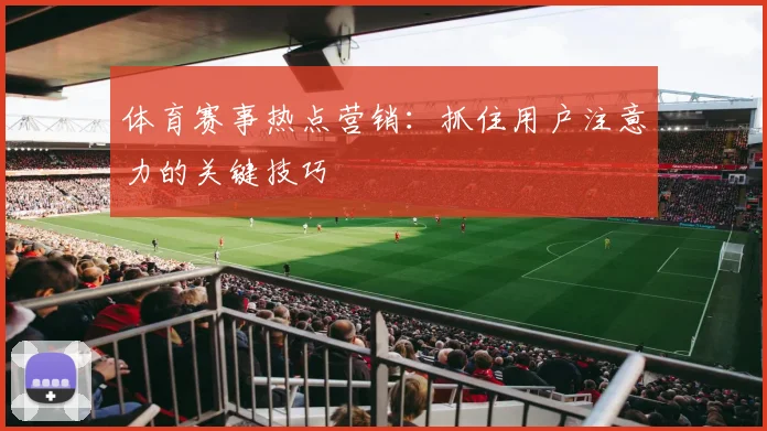 体育赛事热点营销:抓住用户注意力的关键技巧