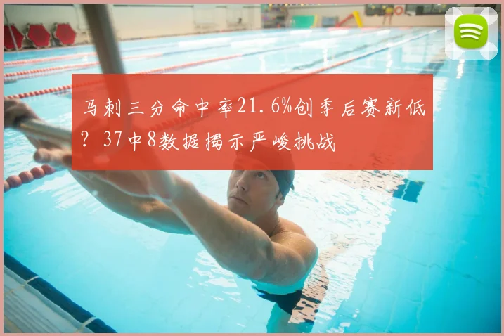 马刺三分命中率21.6%创季后赛新低?37中8数据揭示严峻挑战