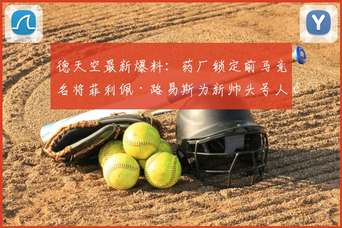 德天空最新爆料:药厂锁定前马竞名将菲利佩·路易斯为新帅头号人选,谈判已开启