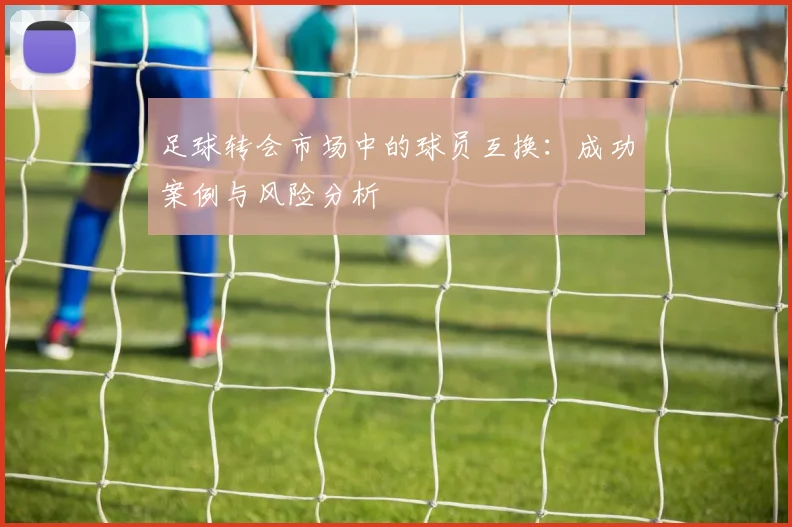 足球转会市场中的球员互换:成功案例与风险分析