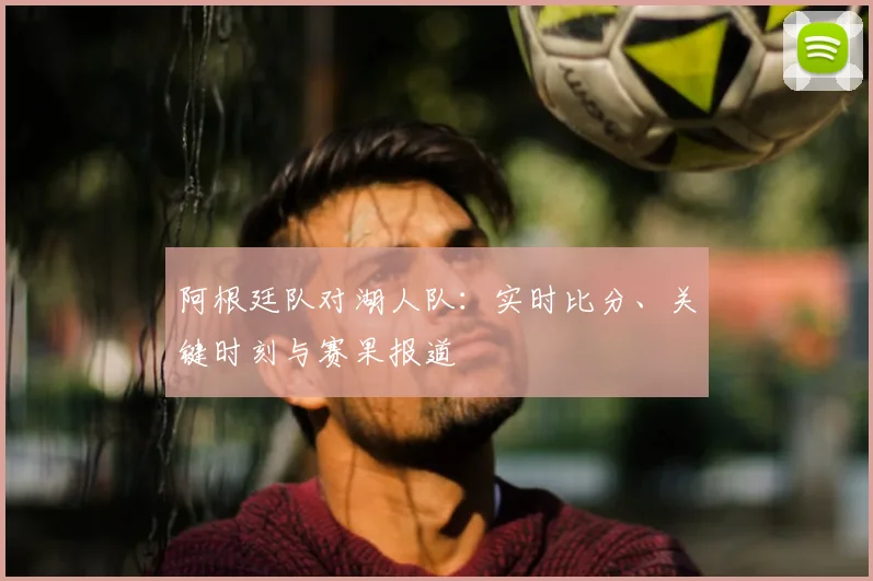 阿根廷队对湖人队:实时比分、关键时刻与赛果报道