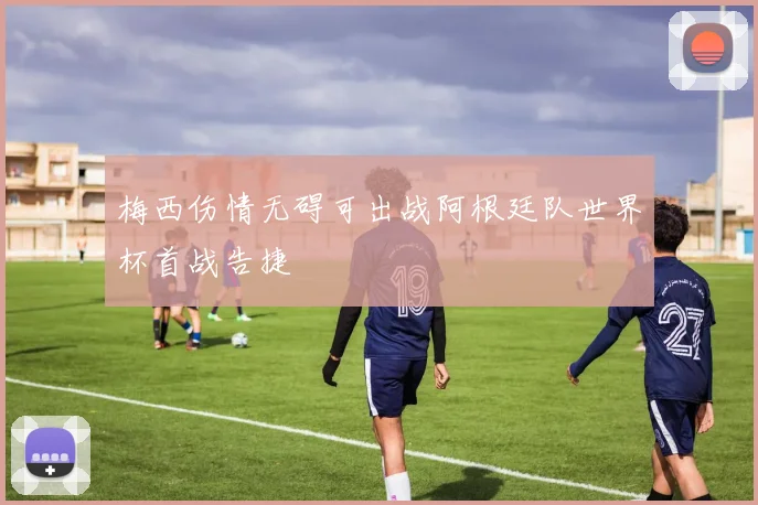 梅西伤情无碍可出战阿根廷队世界杯首战告捷