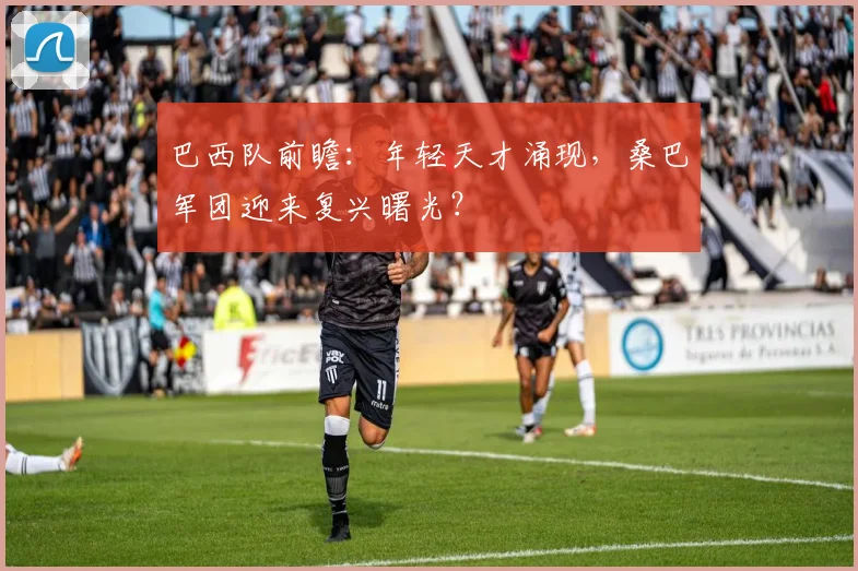 巴西队前瞻：年轻天才涌现，桑巴军团迎来复兴曙光？