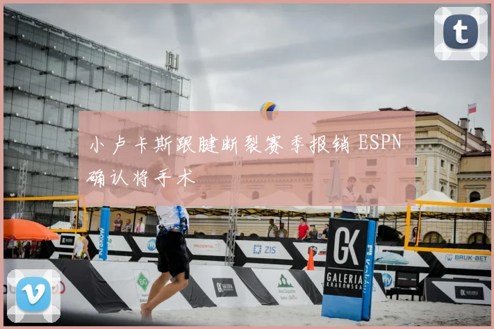 小卢卡斯跟腱断裂赛季报销 ESPN 确认将手术