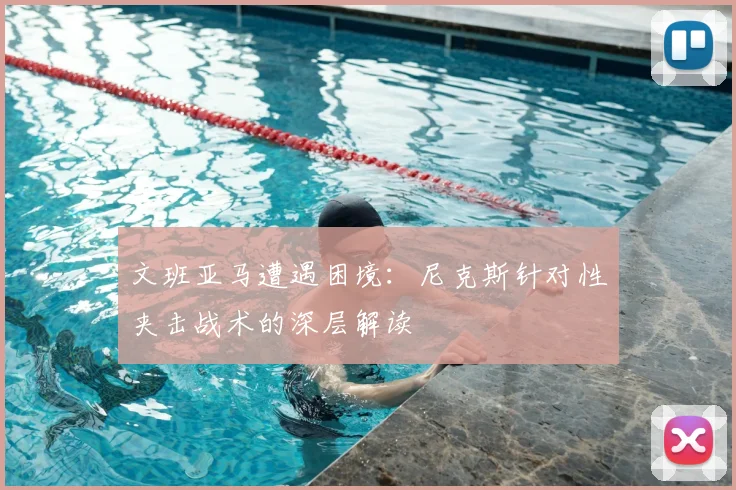 文班亚马遭遇困境：尼克斯针对性夹击战术的深层解读