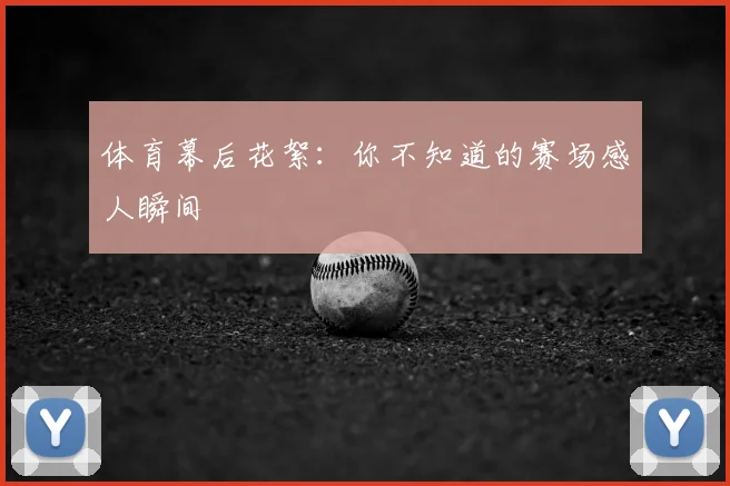 体育幕后花絮:你不知道的赛场感人瞬间