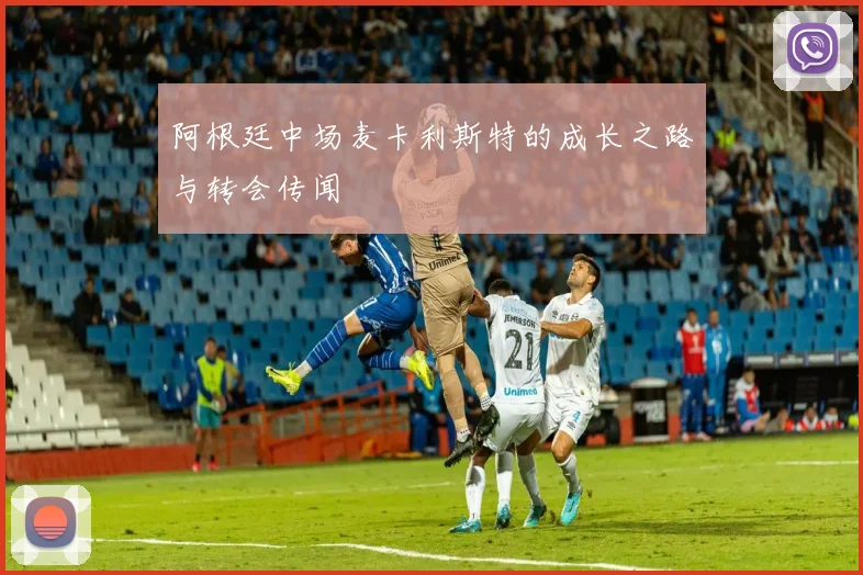阿根廷中场麦卡利斯特的成长之路与转会传闻