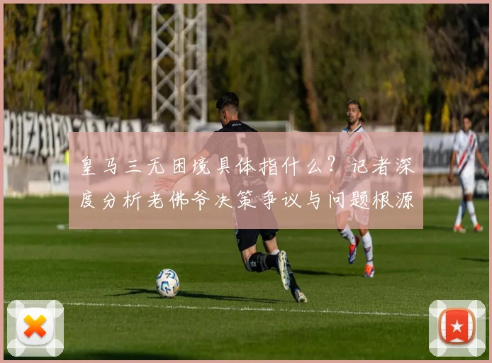 皇马三无困境具体指什么?记者深度分析老佛爷决策争议与问题根源