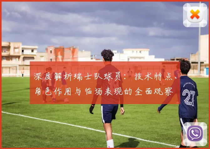 深度解析瑞士队球员:技术特点、角色作用与临场表现的全面观察