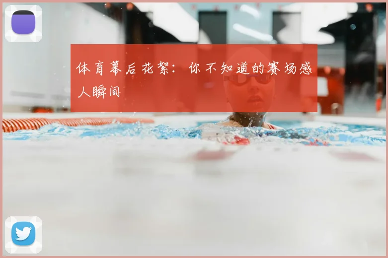 体育幕后花絮：你不知道的赛场感人瞬间