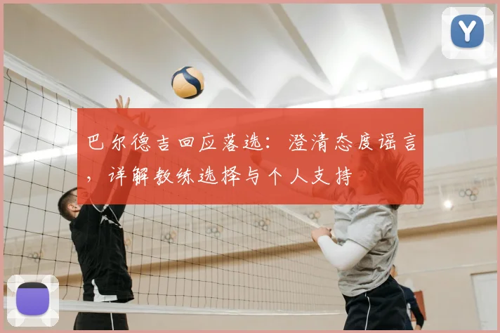 巴尔德吉回应落选:澄清态度谣言,详解教练选择与个人支持