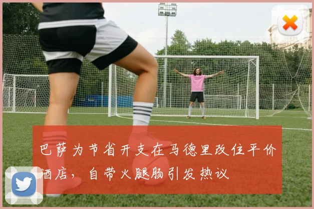 巴萨为节省开支在马德里改住平价酒店，自带火腿肠引发热议
