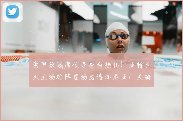 意甲欧战席位争夺白热化!亚特兰大主场对阵客场龙博洛尼亚,关键战役前瞻与战术解析